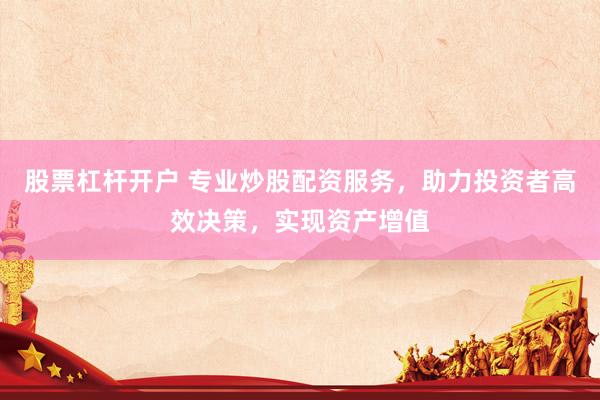 股票杠杆开户 专业炒股配资服务，助力投资者高效决策，实现资产增值