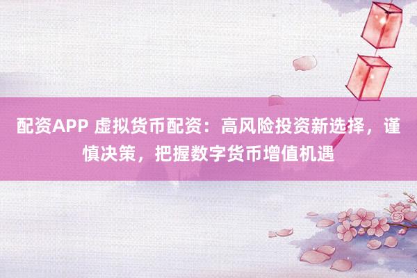 配资APP 虚拟货币配资：高风险投资新选择，谨慎决策，把握数字货币增值机遇