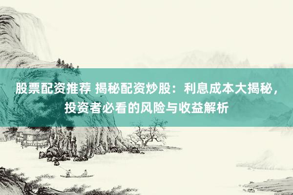 股票配资推荐 揭秘配资炒股：利息成本大揭秘，投资者必看的风险与收益解析