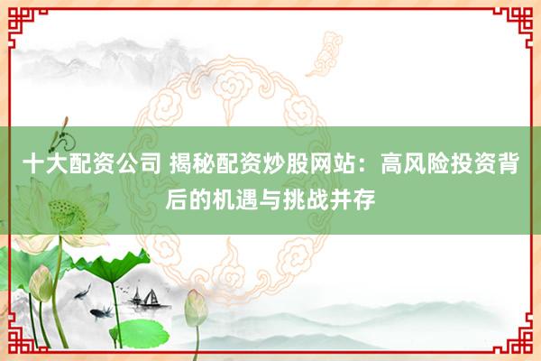 十大配资公司 揭秘配资炒股网站：高风险投资背后的机遇与挑战并存