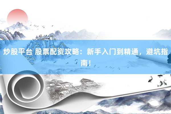 炒股平台 股票配资攻略：新手入门到精通，避坑指南！