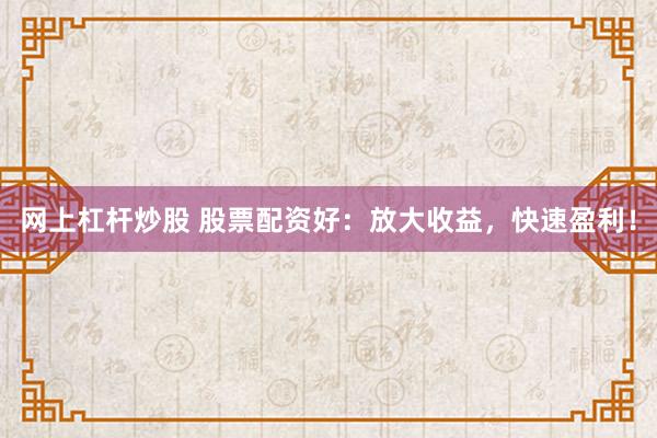 网上杠杆炒股 股票配资好：放大收益，快速盈利！