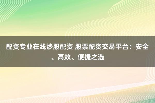 配资专业在线炒股配资 股票配资交易平台：安全、高效、便捷之选