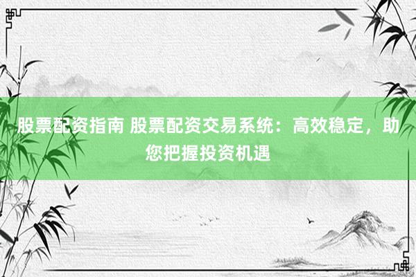 股票配资指南 股票配资交易系统:高效稳定,助您把握投资机遇