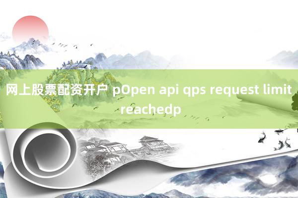 网上股票配资开户 pOpen api qps request limit reachedp