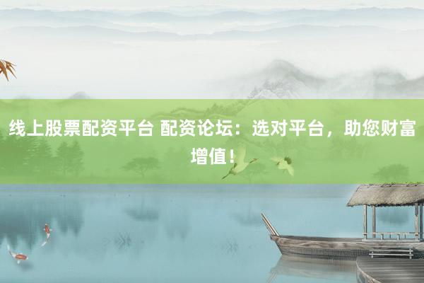 线上股票配资平台 配资论坛：选对平台，助您财富增值！