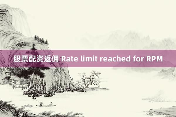 股票配资返佣 Rate limit reached for RPM