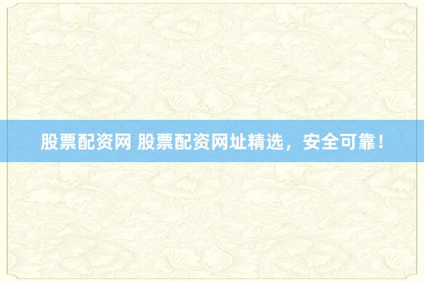 股票配资网 股票配资网址精选，安全可靠！