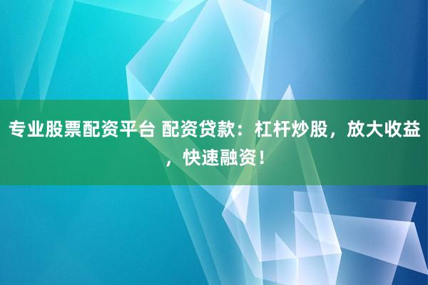 专业股票配资平台 配资贷款:杠杆炒股,放大收益,快速融资!
