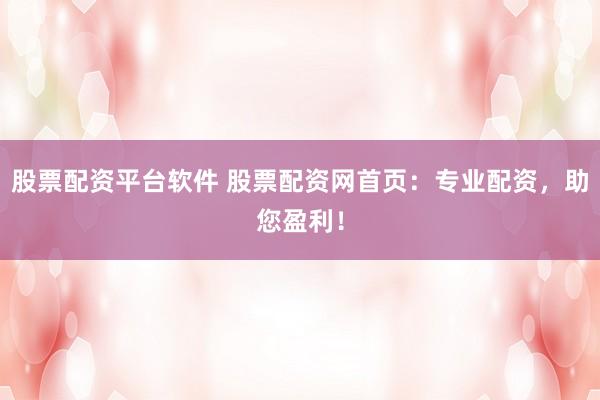 股票配资平台软件 股票配资网首页：专业配资，助您盈利！
