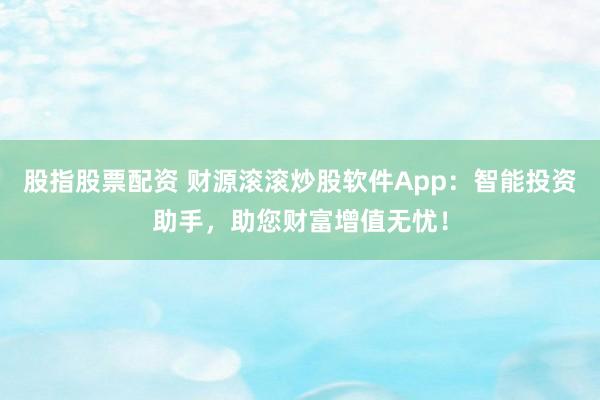 股指股票配资 财源滚滚炒股软件App：智能投资助手，助您财富增值无忧！