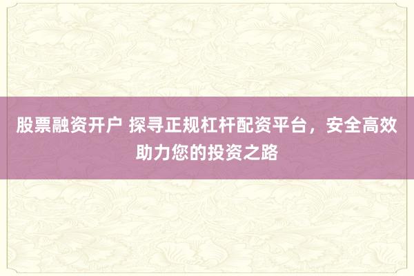 股票融资开户 探寻正规杠杆配资平台，安全高效助力您的投资之路