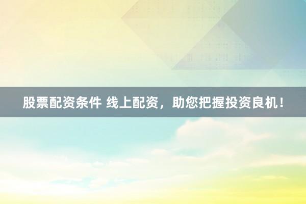 股票配资条件 线上配资，助您把握投资良机！