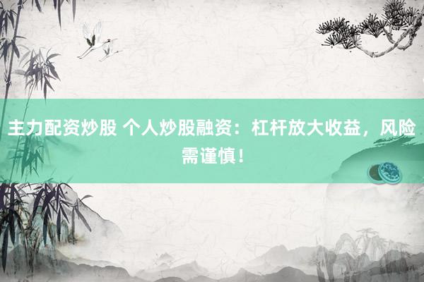 主力配资炒股 个人炒股融资：杠杆放大收益，风险需谨慎！