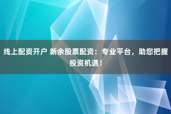 线上配资开户 新余股票配资:专业平台,助您把握投资机遇!