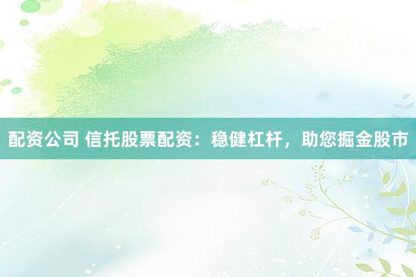 配资公司 信托股票配资:稳健杠杆,助您掘金股市