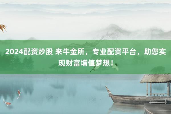 2024配资炒股 来牛金所，专业配资平台，助您实现财富增值梦想！