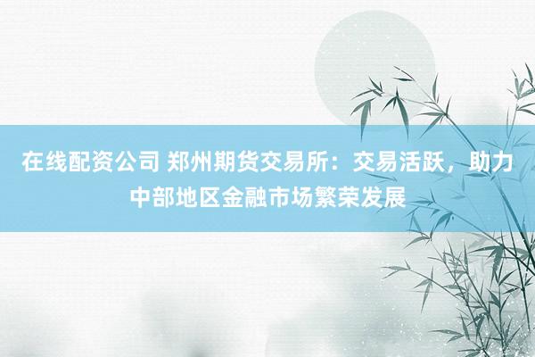 在线配资公司 郑州期货交易所:交易活跃,助力中部地区金融市场繁荣发展