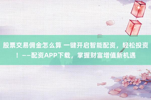 股票交易佣金怎么算 一键开启智能配资，轻松投资！——配资APP下载，掌握财富增值新机遇