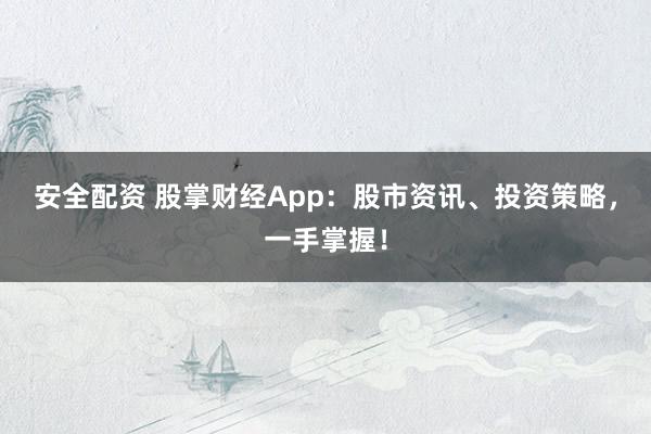 安全配资 股掌财经App：股市资讯、投资策略，一手掌握！