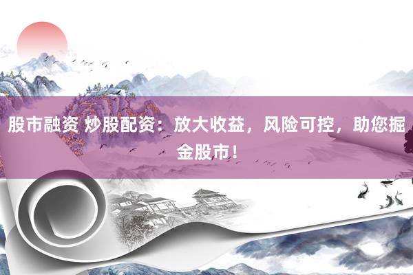 股市融资 炒股配资:放大收益,风险可控,助您掘金股市!