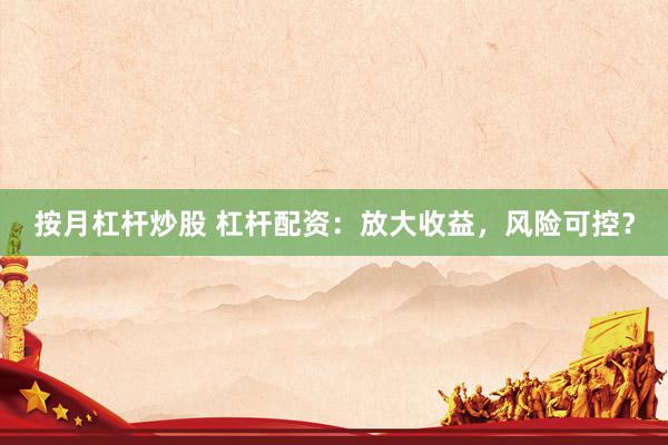 按月杠杆炒股 杠杆配资：放大收益，风险可控？