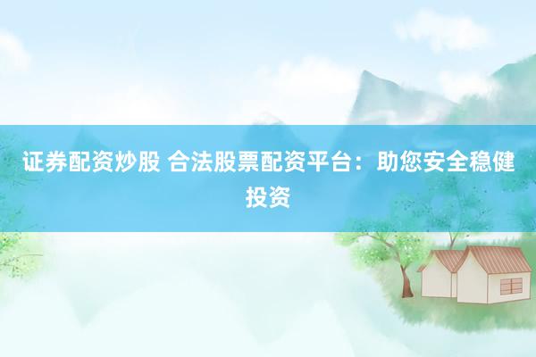 证券配资炒股 合法股票配资平台：助您安全稳健投资