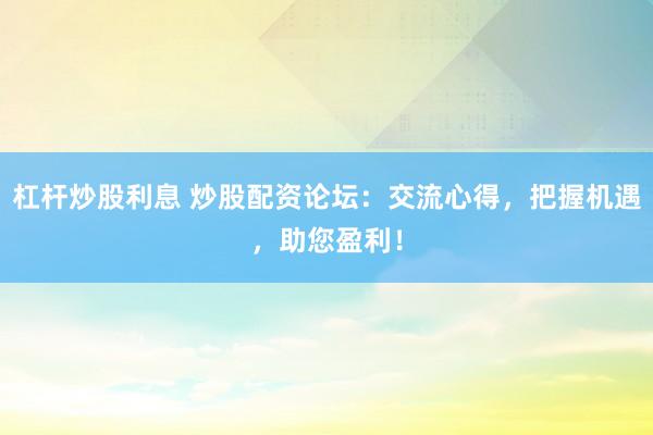 杠杆炒股利息 炒股配资论坛：交流心得，把握机遇，助您盈利！