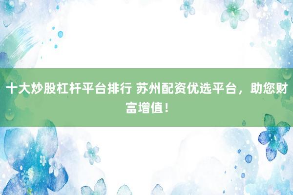 十大炒股杠杆平台排行 苏州配资优选平台，助您财富增值！