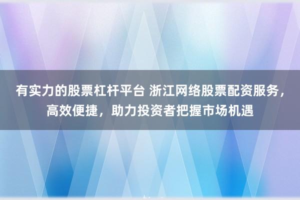 有实力的股票杠杆平台 浙江网络股票配资服务,高效便捷,助力投资者把握市场机遇