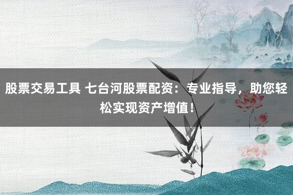 股票交易工具 七台河股票配资:专业指导,助您轻松实现资产增值!