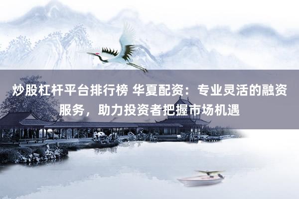 炒股杠杆平台排行榜 华夏配资：专业灵活的融资服务，助力投资者把握市场机遇
