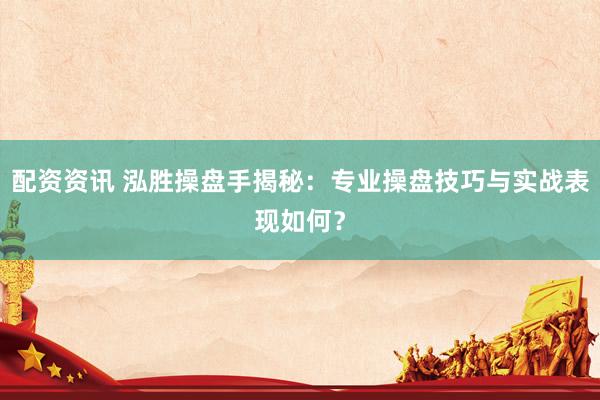配资资讯 泓胜操盘手揭秘：专业操盘技巧与实战表现如何？