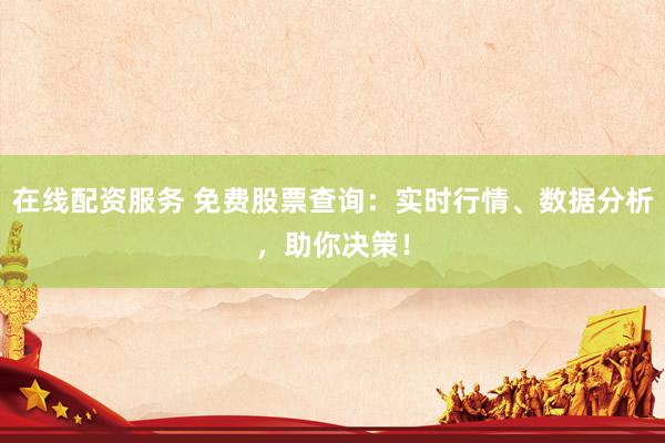 在线配资服务 免费股票查询：实时行情、数据分析，助你决策！