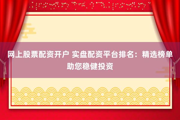 网上股票配资开户 实盘配资平台排名:精选榜单助您稳健投资