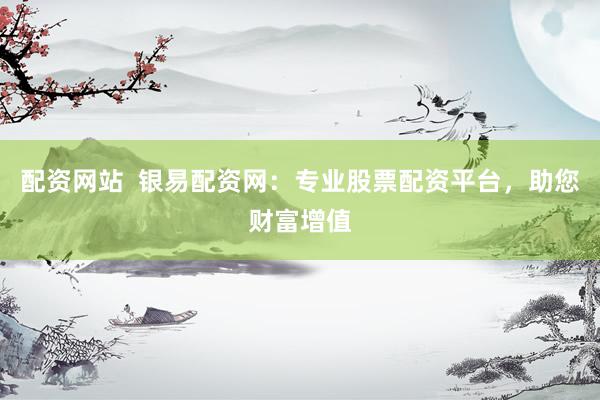 配资网站 银易配资网:专业股票配资平台,助您财富增值