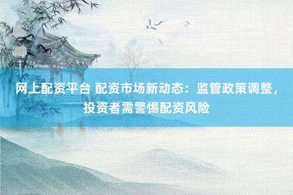 网上配资平台 配资市场新动态:监管政策调整,投资者需警惕配资风险