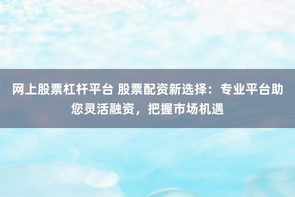 网上股票杠杆平台 股票配资新选择:专业平台助您灵活融资,把握市场机遇