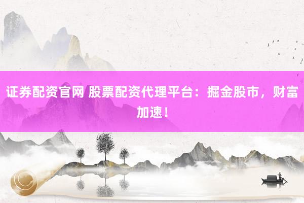 证券配资官网 股票配资代理平台:掘金股市,财富加速!