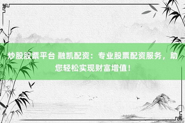 炒股股票平台 融凯配资:专业股票配资服务,助您轻松实现财富增值!