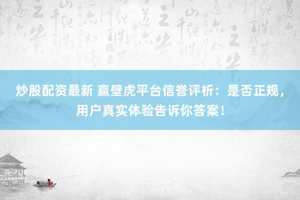 炒股配资最新 赢壁虎平台信誉评析:是否正规,用户真实体验告诉你答案!