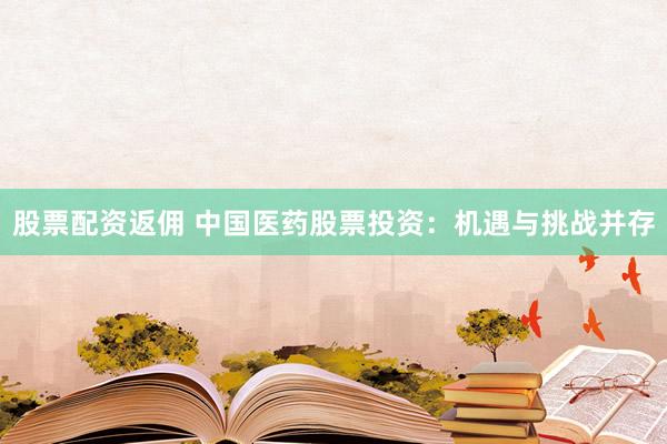 股票配资返佣 中国医药股票投资：机遇与挑战并存