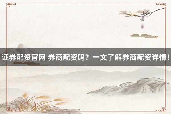 证券配资官网 券商配资吗？一文了解券商配资详情！