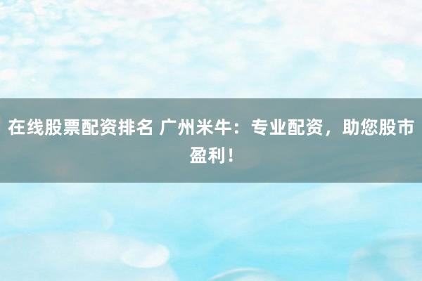 在线股票配资排名 广州米牛：专业配资，助您股市盈利！