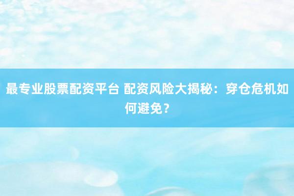 最专业股票配资平台 配资风险大揭秘：穿仓危机如何避免？