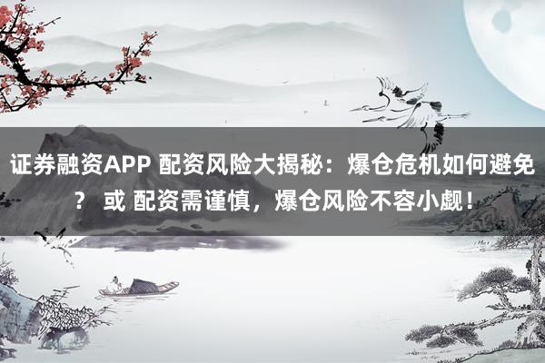 证券融资APP 配资风险大揭秘：爆仓危机如何避免？ 或 配资需谨慎，爆仓风险不容小觑！
