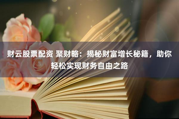 财云股票配资 聚财略：揭秘财富增长秘籍，助你轻松实现财务自由之路