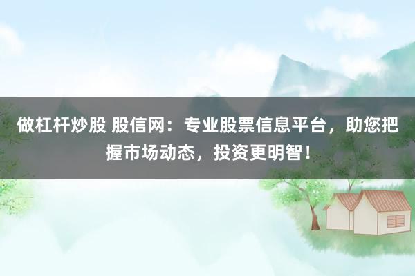 做杠杆炒股 股信网:专业股票信息平台,助您把握市场动态,投资更明智!