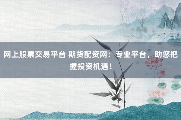 网上股票交易平台 期货配资网:专业平台,助您把握投资机遇!