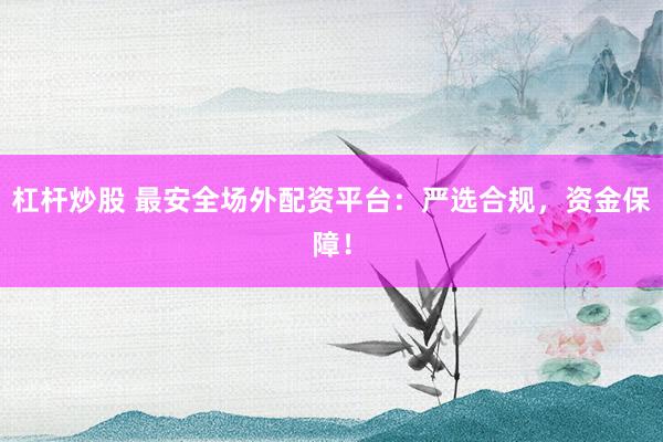 杠杆炒股 最安全场外配资平台：严选合规，资金保障！